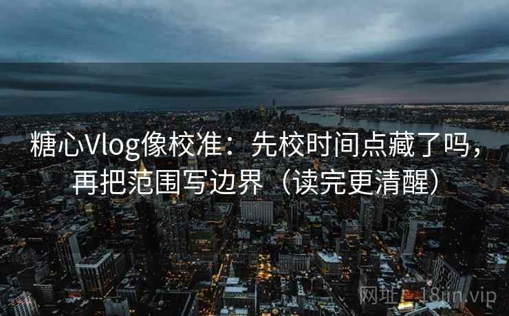 糖心Vlog像校准:先校时间点藏了吗,再把范围写边界(读完更清醒)