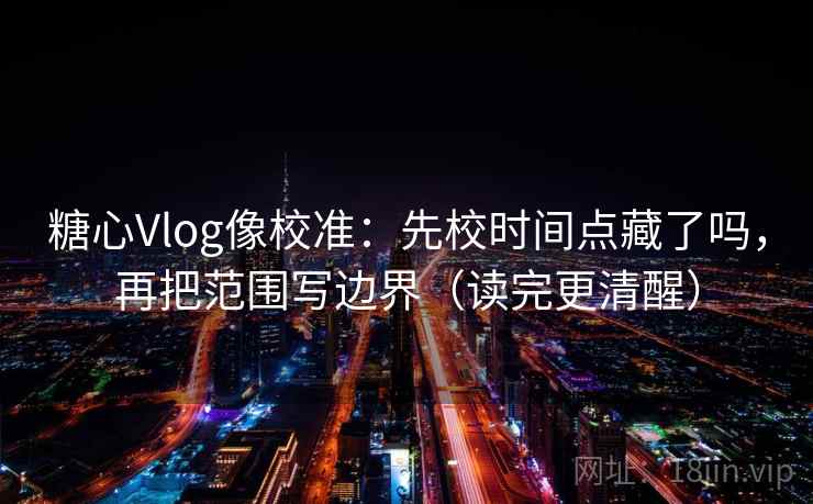 糖心Vlog像校准:先校时间点藏了吗,再把范围写边界(读完更清醒) 第2张 糖心Vlog像校准:先校时间点藏了吗,再把范围写边界(读完更清醒) 第2张