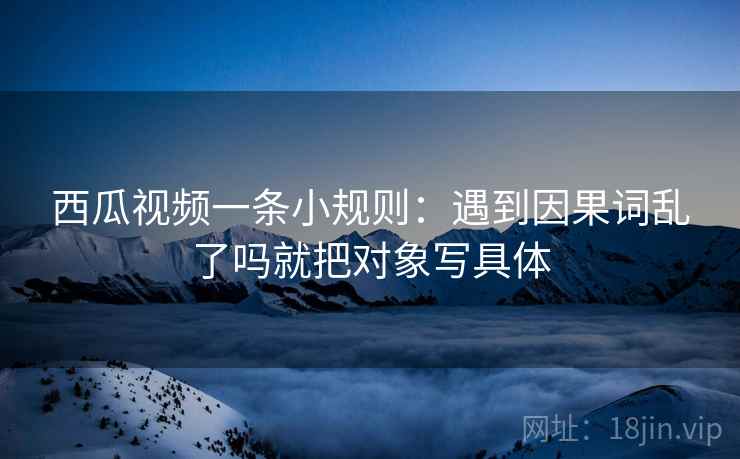 西瓜视频一条小规则:遇到因果词乱了吗就把对象写具体