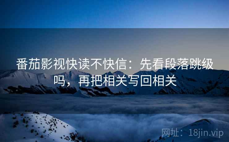 番茄影视快读不快信:先看段落跳级吗,再把相关写回相关 第2张 番茄影视快读不快信:先看段落跳级吗,再把相关写回相关 第2张