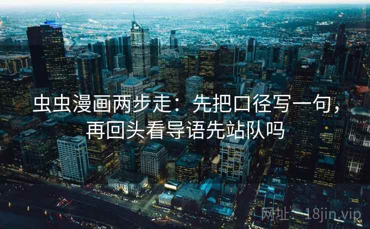 虫虫漫画两步走:先把口径写一句,再回头看导语先站队吗 第2张 虫虫漫画两步走:先把口径写一句,再回头看导语先站队吗 第2张