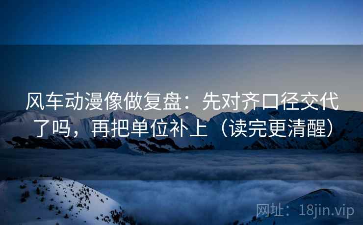风车动漫像做复盘:先对齐口径交代了吗,再把单位补上(读完更清醒) 第2张 风车动漫像做复盘:先对齐口径交代了吗,再把单位补上(读完更清醒) 第2张