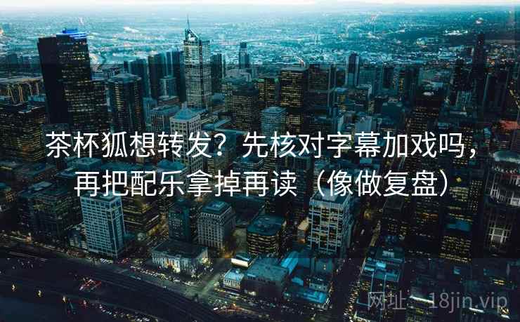 茶杯狐想转发?先核对字幕加戏吗,再把配乐拿掉再读(像做复盘) 第2张 茶杯狐想转发?先核对字幕加戏吗,再把配乐拿掉再读(像做复盘) 第2张