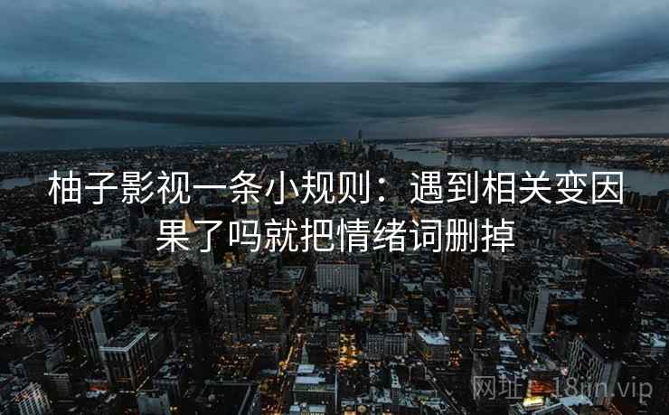 柚子影视一条小规则:遇到相关变因果了吗就把情绪词删掉 第2张 柚子影视一条小规则:遇到相关变因果了吗就把情绪词删掉 第2张