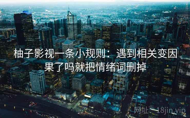 柚子影视一条小规则:遇到相关变因果了吗就把情绪词删掉