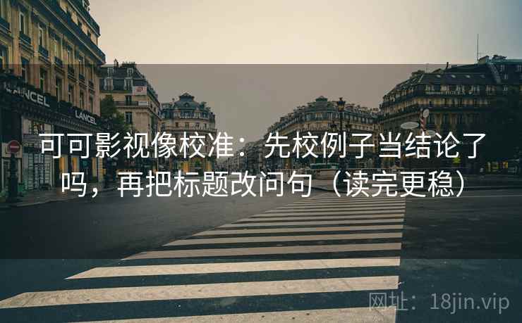可可影视像校准:先校例子当结论了吗,再把标题改问句(读完更稳)