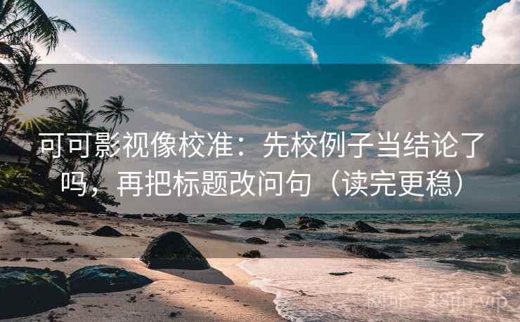 可可影视像校准:先校例子当结论了吗,再把标题改问句(读完更稳) 第2张 可可影视像校准:先校例子当结论了吗,再把标题改问句(读完更稳) 第2张