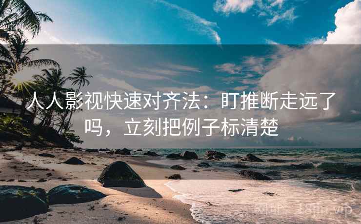 人人影视快速对齐法：盯推断走远了吗，立刻把例子标清楚