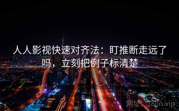 人人影视快速对齐法:盯推断走远了吗,立刻把例子标清楚 第2张 人人影视快速对齐法:盯推断走远了吗,立刻把例子标清楚 第2张