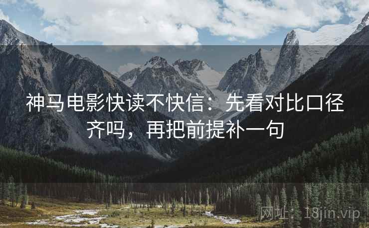 神马电影快读不快信：先看对比口径齐吗，再把前提补一句