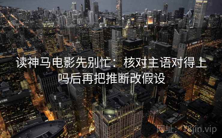 读神马电影先别忙:核对主语对得上吗后再把推断改假设