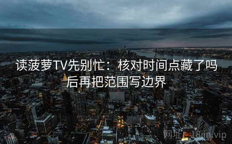 读菠萝TV先别忙:核对时间点藏了吗后再把范围写边界 第2张 读菠萝TV先别忙:核对时间点藏了吗后再把范围写边界 第2张