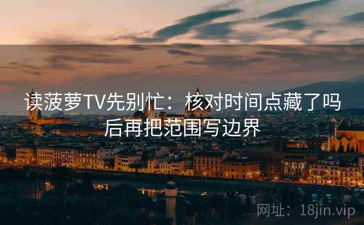 读菠萝TV先别忙:核对时间点藏了吗后再把范围写边界