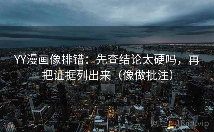 YY漫画像排错:先查结论太硬吗,再把证据列出来(像做批注)