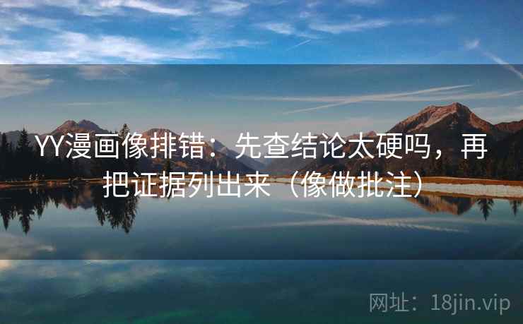 YY漫画像排错:先查结论太硬吗,再把证据列出来(像做批注) 第2张 YY漫画像排错:先查结论太硬吗,再把证据列出来(像做批注) 第2张