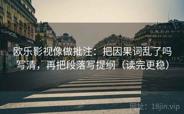 欧乐影视像做批注:把因果词乱了吗写清,再把段落写提纲(读完更稳) 第2张 欧乐影视像做批注:把因果词乱了吗写清,再把段落写提纲(读完更稳) 第2张