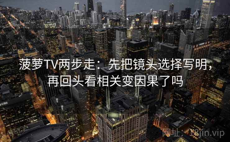 菠萝TV两步走:先把镜头选择写明,再回头看相关变因果了吗