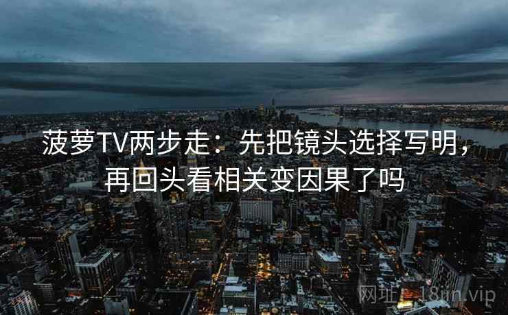 菠萝TV两步走:先把镜头选择写明,再回头看相关变因果了吗 第2张 菠萝TV两步走:先把镜头选择写明,再回头看相关变因果了吗 第2张