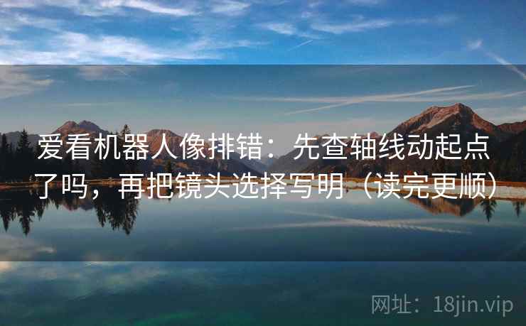 爱看机器人像排错：先查轴线动起点了吗，再把镜头选择写明（读完更顺）