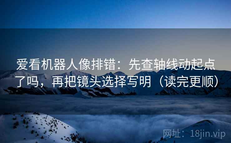 爱看机器人像排错：先查轴线动起点了吗，再把镜头选择写明（读完更顺）  第2张