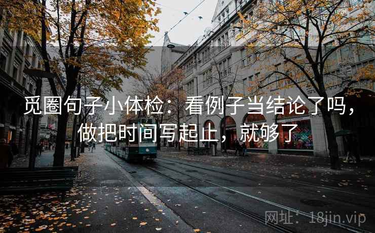 觅圈句子小体检:看例子当结论了吗,做把时间写起止,就够了