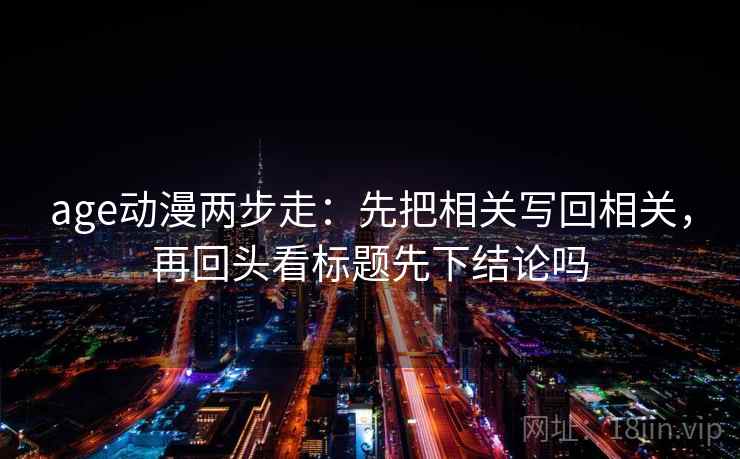 age动漫两步走:先把相关写回相关,再回头看标题先下结论吗 第2张 age动漫两步走:先把相关写回相关,再回头看标题先下结论吗 第2张
