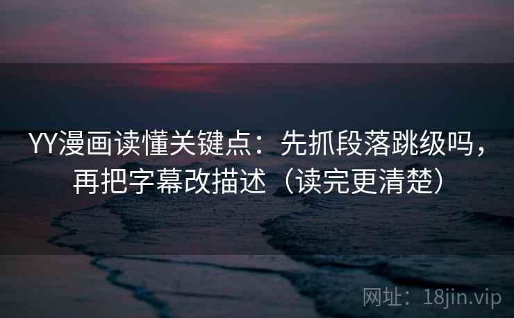 YY漫画读懂关键点:先抓段落跳级吗,再把字幕改描述(读完更清楚) 第2张 YY漫画读懂关键点:先抓段落跳级吗,再把字幕改描述(读完更清楚) 第2张