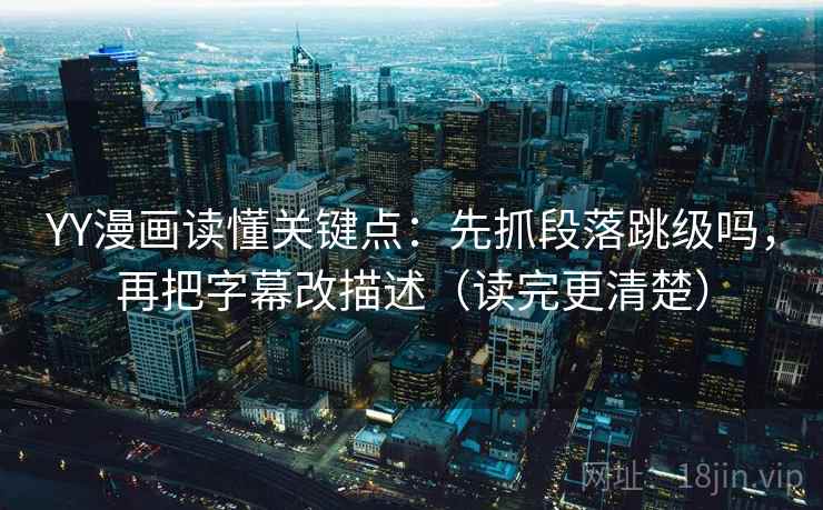 YY漫画读懂关键点:先抓段落跳级吗,再把字幕改描述(读完更清楚)