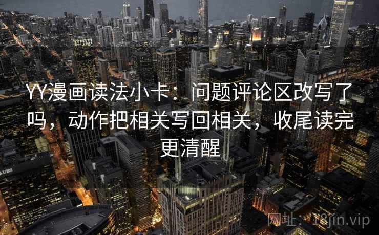 YY漫画读法小卡：问题评论区改写了吗，动作把相关写回相关，收尾读完更清醒
