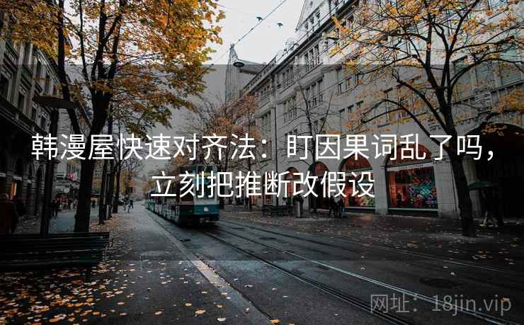 韩漫屋快速对齐法:盯因果词乱了吗,立刻把推断改假设 第2张 韩漫屋快速对齐法:盯因果词乱了吗,立刻把推断改假设 第2张