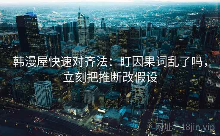 韩漫屋快速对齐法:盯因果词乱了吗,立刻把推断改假设