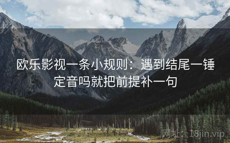 欧乐影视一条小规则:遇到结尾一锤定音吗就把前提补一句