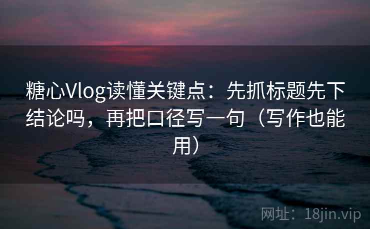 糖心Vlog读懂关键点:先抓标题先下结论吗,再把口径写一句(写作也能用)