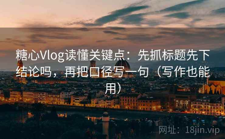 糖心Vlog读懂关键点:先抓标题先下结论吗,再把口径写一句(写作也能用) 第2张 糖心Vlog读懂关键点:先抓标题先下结论吗,再把口径写一句(写作也能用) 第2张