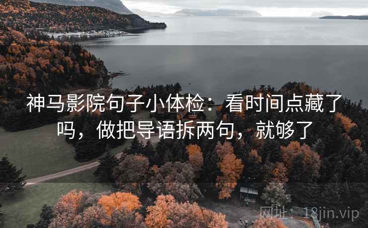 神马影院句子小体检:看时间点藏了吗,做把导语拆两句,就够了 第2张 神马影院句子小体检:看时间点藏了吗,做把导语拆两句,就够了 第2张