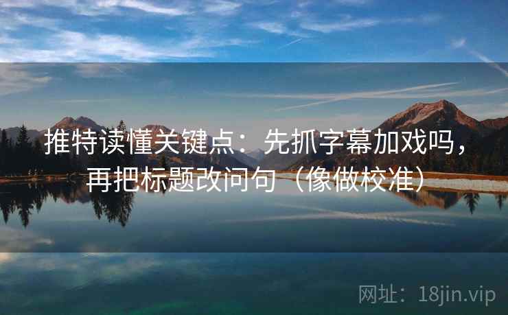 推特读懂关键点:先抓字幕加戏吗,再把标题改问句(像做校准) 第2张 推特读懂关键点:先抓字幕加戏吗,再把标题改问句(像做校准) 第2张