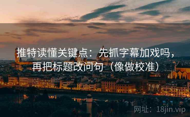 推特读懂关键点:先抓字幕加戏吗,再把标题改问句(像做校准)