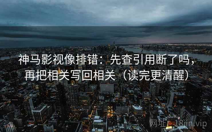 神马影视像排错：先查引用断了吗，再把相关写回相关（读完更清醒）  第2张