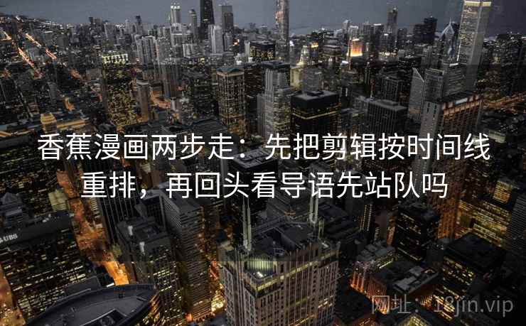 香蕉漫画两步走:先把剪辑按时间线重排,再回头看导语先站队吗