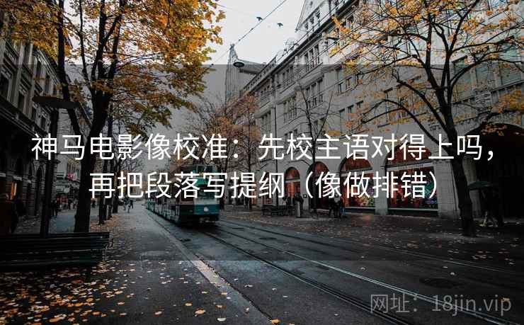 神马电影像校准:先校主语对得上吗,再把段落写提纲(像做排错) 第2张 神马电影像校准:先校主语对得上吗,再把段落写提纲(像做排错) 第2张