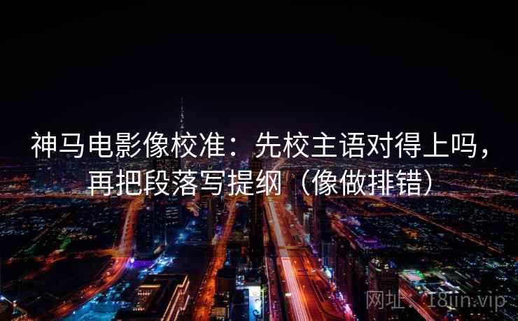 神马电影像校准:先校主语对得上吗,再把段落写提纲(像做排错)