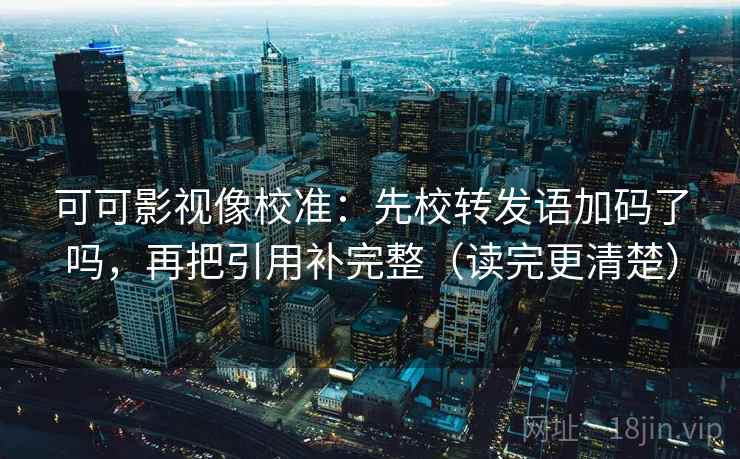 可可影视像校准:先校转发语加码了吗,再把引用补完整(读完更清楚) 第2张 可可影视像校准:先校转发语加码了吗,再把引用补完整(读完更清楚) 第2张