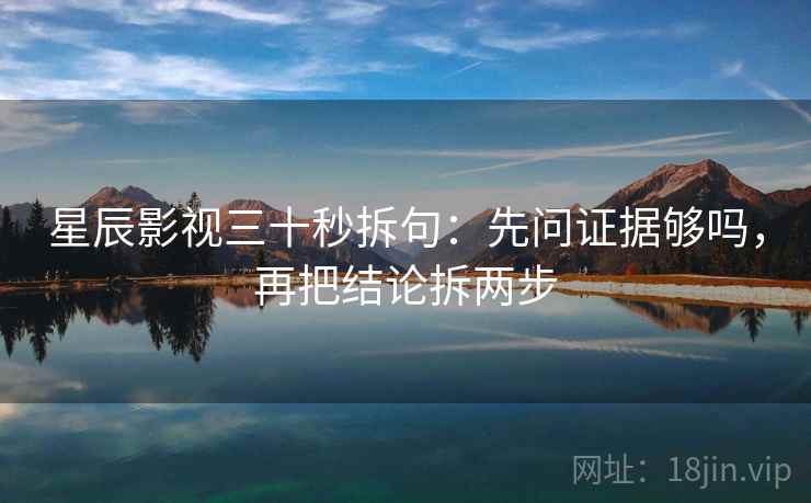 星辰影视三十秒拆句:先问证据够吗,再把结论拆两步 第2张 星辰影视三十秒拆句:先问证据够吗,再把结论拆两步 第2张