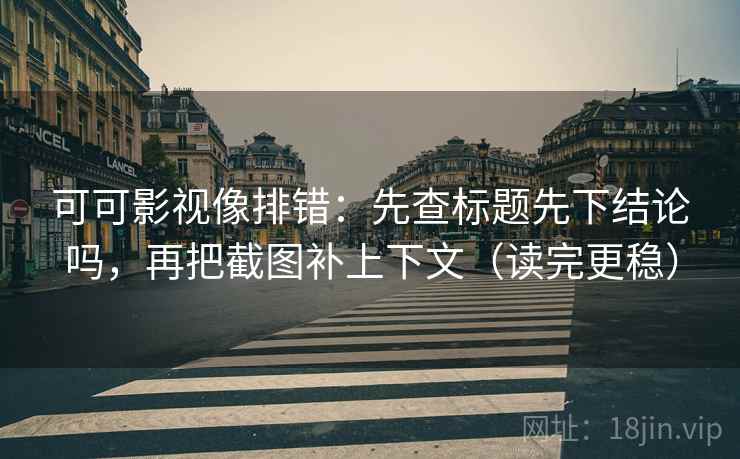 可可影视像排错:先查标题先下结论吗,再把截图补上下文(读完更稳)