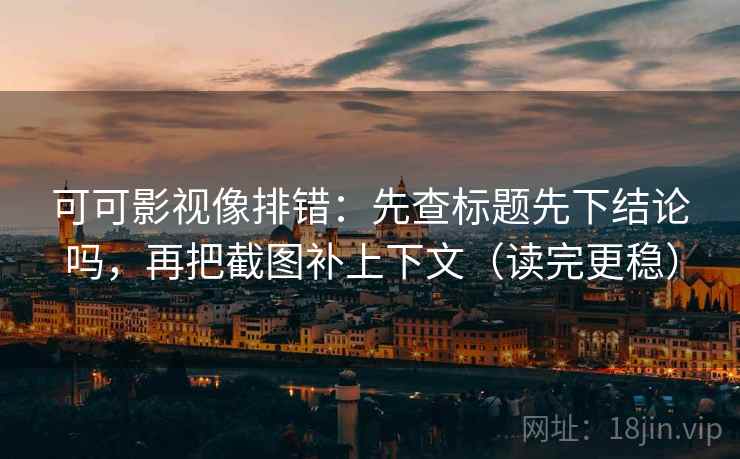 可可影视像排错:先查标题先下结论吗,再把截图补上下文(读完更稳) 第2张 可可影视像排错:先查标题先下结论吗,再把截图补上下文(读完更稳) 第2张