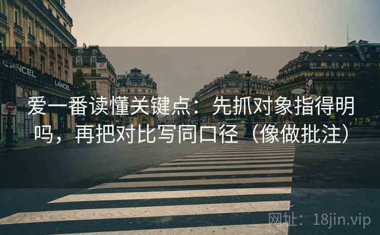 爱一番读懂关键点:先抓对象指得明吗,再把对比写同口径(像做批注)