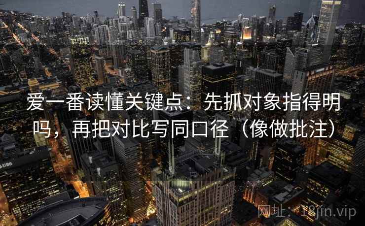 爱一番读懂关键点:先抓对象指得明吗,再把对比写同口径(像做批注) 第2张 爱一番读懂关键点:先抓对象指得明吗,再把对比写同口径(像做批注) 第2张