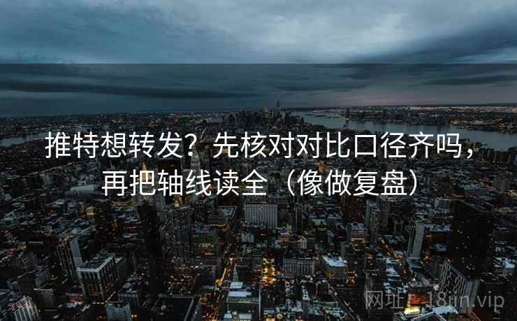推特想转发?先核对对比口径齐吗,再把轴线读全(像做复盘)