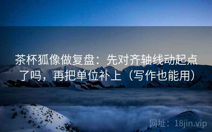 茶杯狐像做复盘:先对齐轴线动起点了吗,再把单位补上(写作也能用) 第2张 茶杯狐像做复盘:先对齐轴线动起点了吗,再把单位补上(写作也能用) 第2张