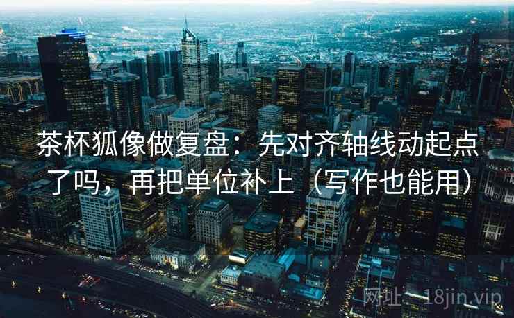 茶杯狐像做复盘:先对齐轴线动起点了吗,再把单位补上(写作也能用)